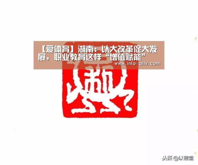 【爱体育】湖南:以大改革促大发展,职业教育这样“增值赋能”(图1) 爱体育